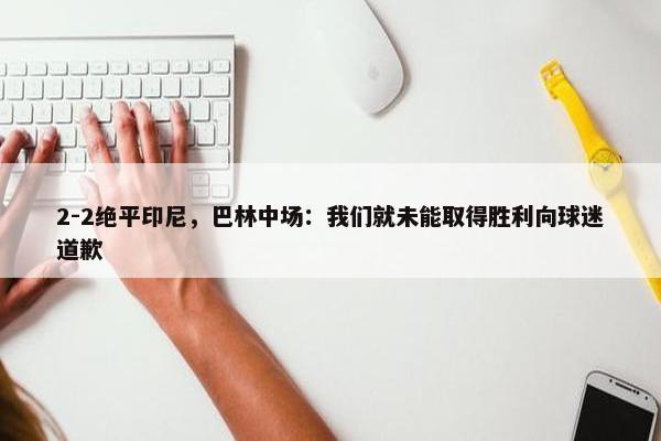 2-2绝平印尼，巴林中场：我们就未能取得胜利向球迷道歉