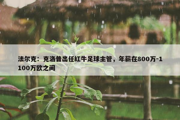 法尔克：克洛普出任红牛足球主管，年薪在800万-1100万欧之间