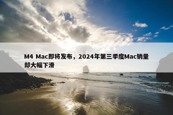 M4 Mac即将发布，2024年第三季度Mac销量却大幅下滑