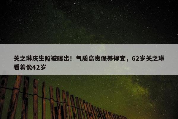 关之琳庆生照被曝出！气质高贵保养得宜，62岁关之琳看着像42岁