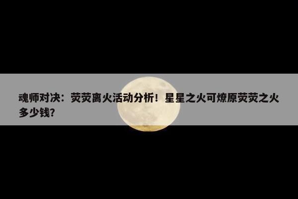 魂师对决：荧荧离火活动分析！星星之火可燎原荧荧之火多少钱？