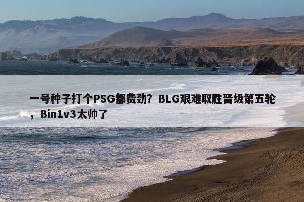 一号种子打个PSG都费劲？BLG艰难取胜晋级第五轮，Bin1v3太帅了