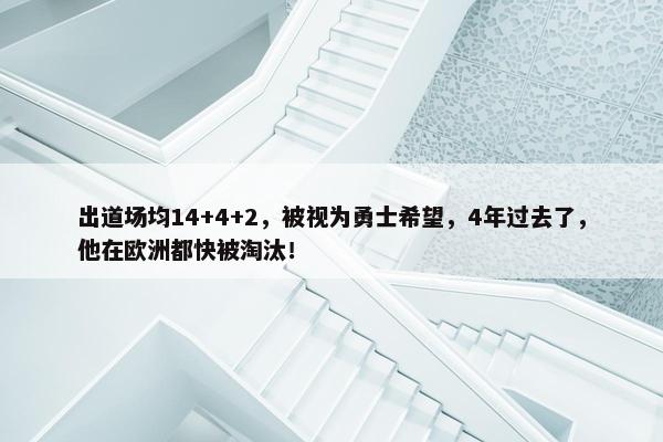 出道场均14+4+2，被视为勇士希望，4年过去了，他在欧洲都快被淘汰！