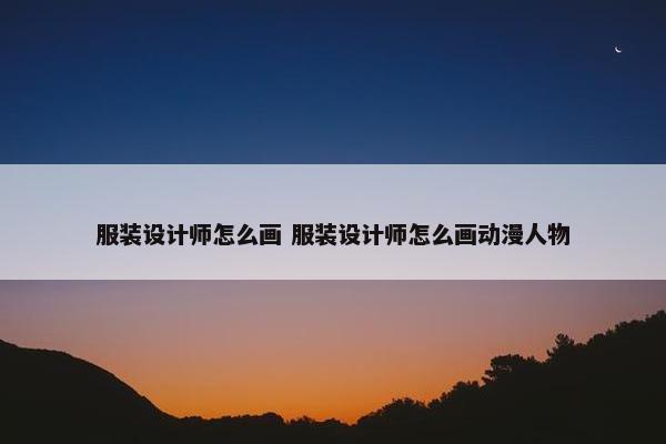 服装设计师怎么画 服装设计师怎么画动漫人物