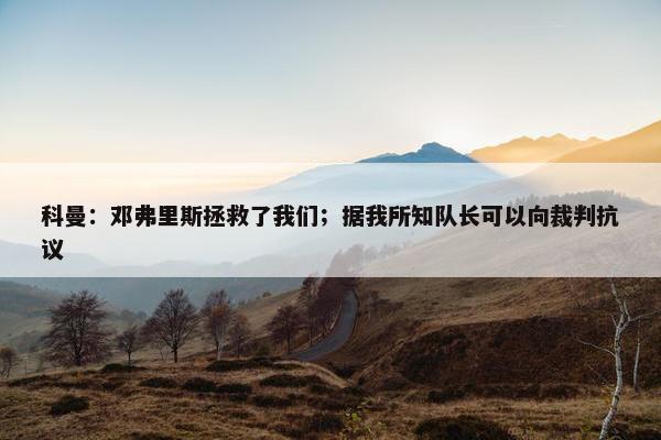 科曼：邓弗里斯拯救了我们；据我所知队长可以向裁判抗议