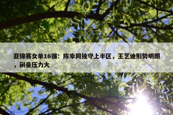 亚锦赛女单16强：陈幸同独守上半区，王艺迪形势明朗，蒯曼压力大