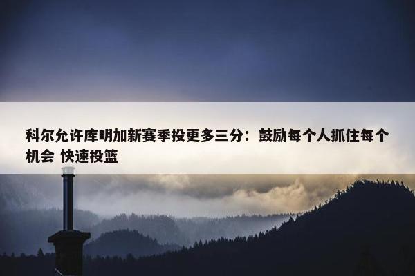 科尔允许库明加新赛季投更多三分：鼓励每个人抓住每个机会 快速投篮