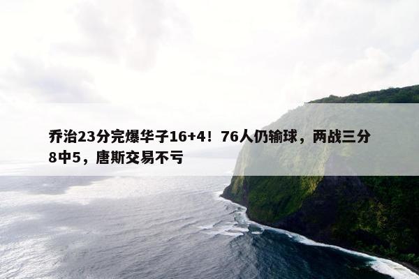 乔治23分完爆华子16+4！76人仍输球，两战三分8中5，唐斯交易不亏