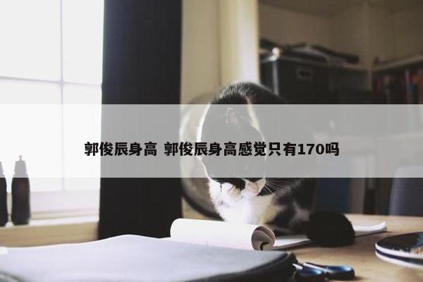 郭俊辰身高 郭俊辰身高感觉只有170吗