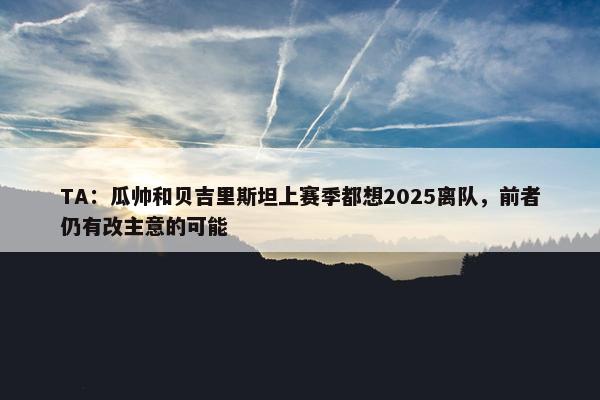 TA：瓜帅和贝吉里斯坦上赛季都想2025离队，前者仍有改主意的可能