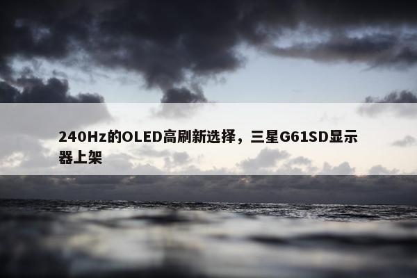 240Hz的OLED高刷新选择，三星G61SD显示器上架