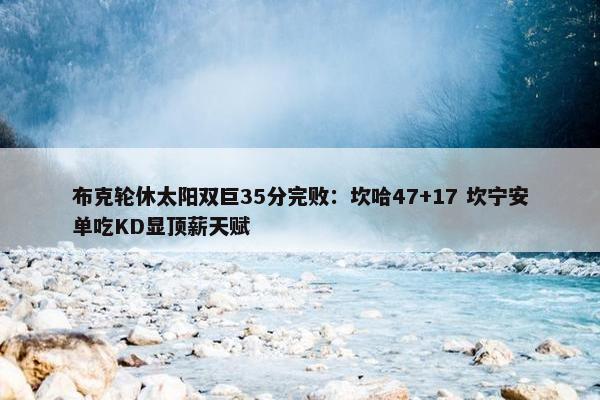 布克轮休太阳双巨35分完败：坎哈47+17 坎宁安单吃KD显顶薪天赋