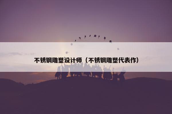 不锈钢雕塑设计师（不锈钢雕塑代表作）