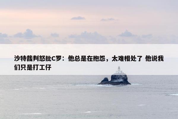 沙特裁判怒批C罗：他总是在抱怨，太难相处了 他说我们只是打工仔