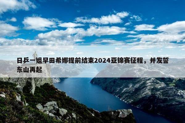 日乒一姐早田希娜提前结束2024亚锦赛征程，并发誓东山再起