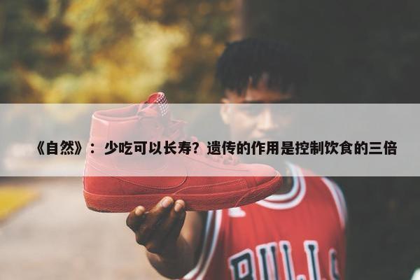 《自然》：少吃可以长寿？遗传的作用是控制饮食的三倍