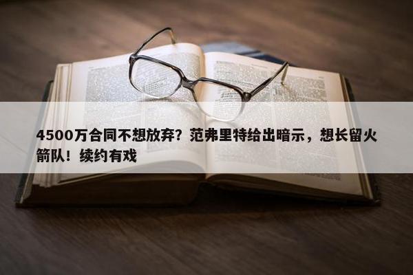 4500万合同不想放弃？范弗里特给出暗示，想长留火箭队！续约有戏