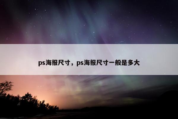 ps海报尺寸，ps海报尺寸一般是多大