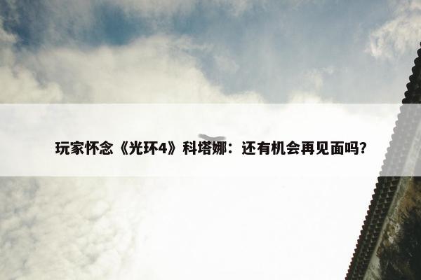 玩家怀念《光环4》科塔娜：还有机会再见面吗？