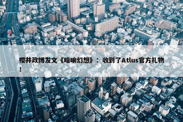 樱井政博发文《暗喻幻想》：收到了Atlus官方礼物！