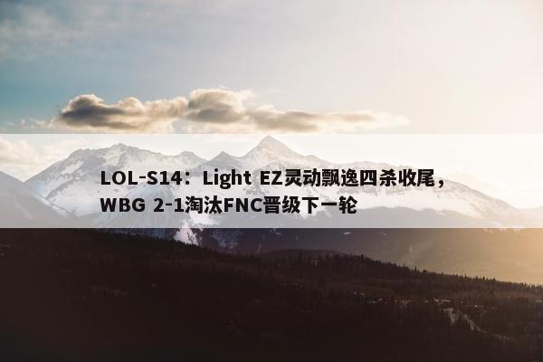 LOL-S14：Light EZ灵动飘逸四杀收尾，WBG 2-1淘汰FNC晋级下一轮