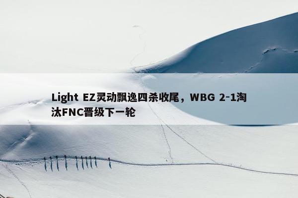 Light EZ灵动飘逸四杀收尾，WBG 2-1淘汰FNC晋级下一轮