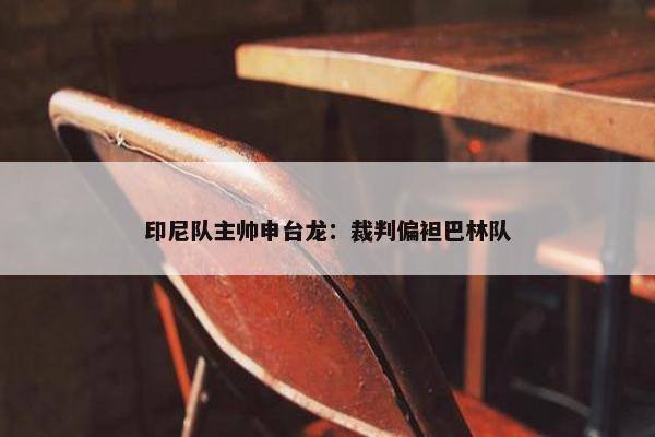 印尼队主帅申台龙：裁判偏袒巴林队