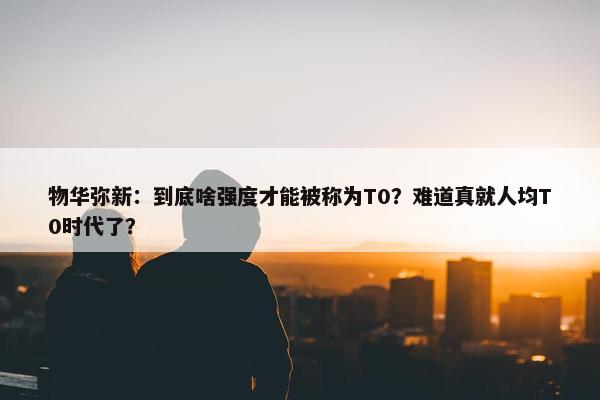 物华弥新：到底啥强度才能被称为T0？难道真就人均T0时代了？