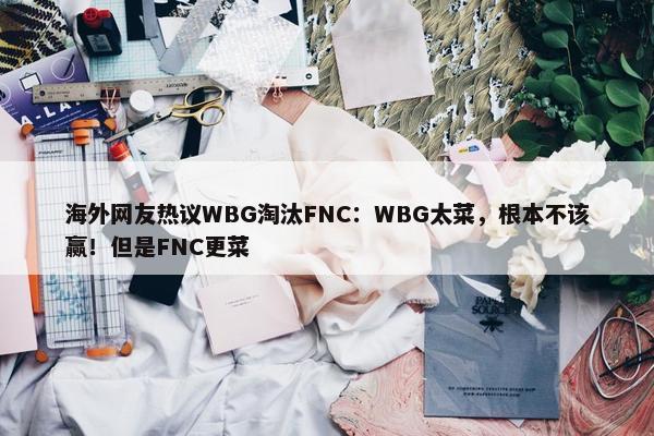 海外网友热议WBG淘汰FNC：WBG太菜，根本不该赢！但是FNC更菜