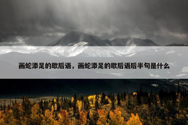 画蛇添足的歇后语，画蛇添足的歇后语后半句是什么