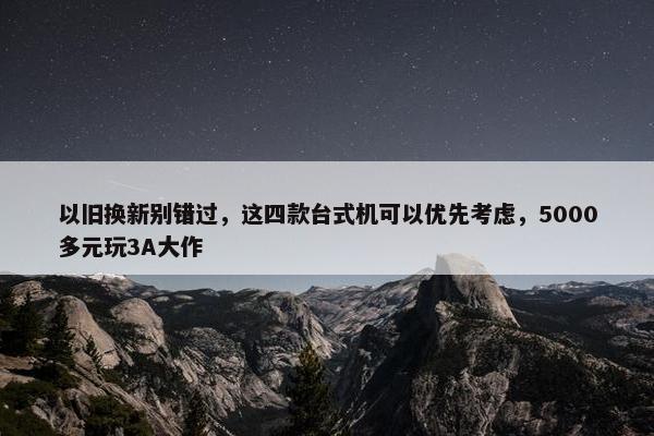 以旧换新别错过，这四款台式机可以优先考虑，5000多元玩3A大作