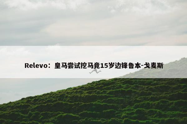 Relevo：皇马尝试挖马竞15岁边锋鲁本-戈麦斯