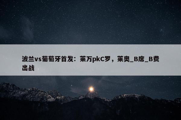 波兰vs葡萄牙首发：莱万pkC罗，莱奥_B席_B费出战