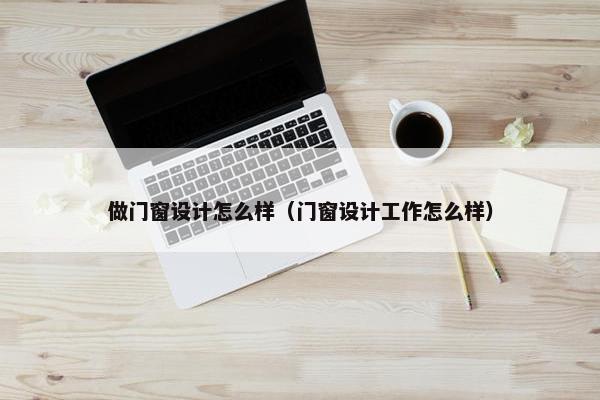 做门窗设计怎么样（门窗设计工作怎么样）