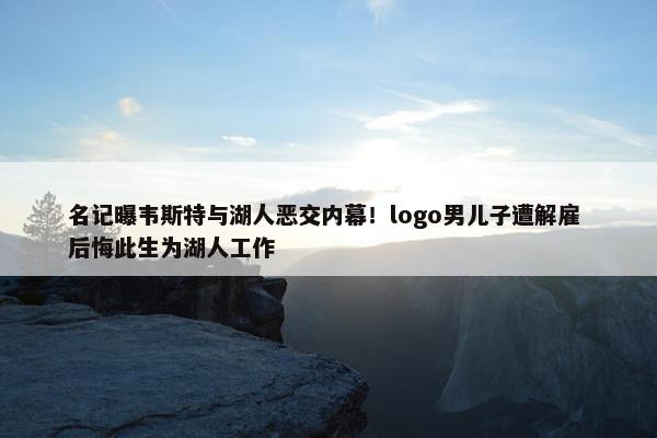 名记曝韦斯特与湖人恶交内幕！logo男儿子遭解雇 后悔此生为湖人工作