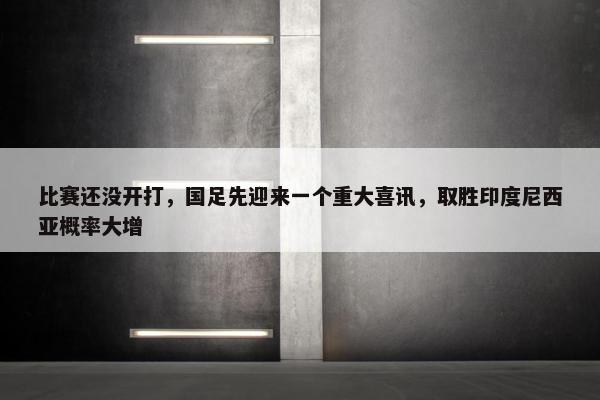 比赛还没开打，国足先迎来一个重大喜讯，取胜印度尼西亚概率大增