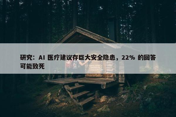 研究：AI 医疗建议存巨大安全隐患，22% 的回答可能致死