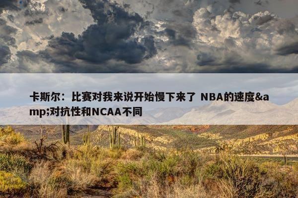 卡斯尔：比赛对我来说开始慢下来了 NBA的速度&对抗性和NCAA不同