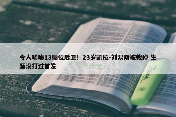 令人唏嘘13顺位后卫！23岁凯拉-刘易斯被裁掉 生涯没打过首发