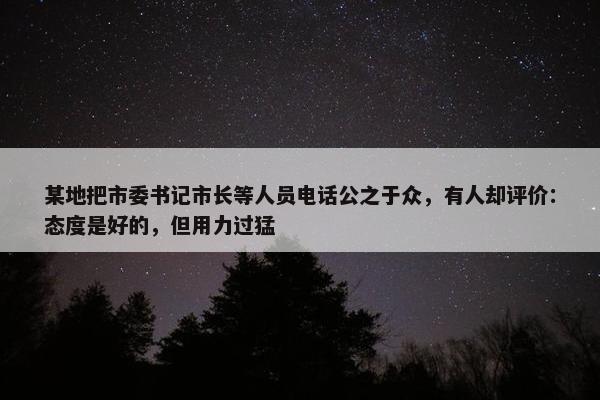 某地把市委书记市长等人员电话公之于众，有人却评价：态度是好的，但用力过猛