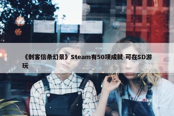 《刺客信条幻景》Steam有50项成就 可在SD游玩