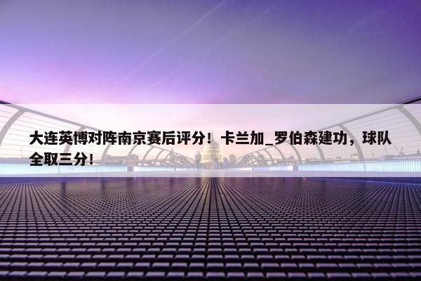 大连英博对阵南京赛后评分！卡兰加_罗伯森建功，球队全取三分！