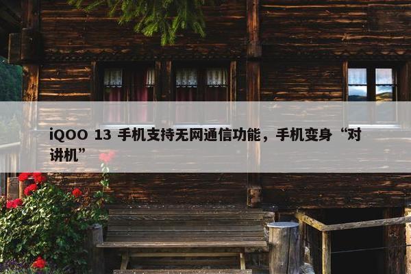 iQOO 13 手机支持无网通信功能，手机变身“对讲机”