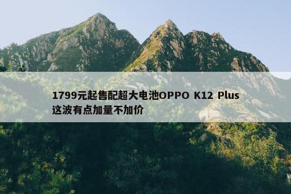 1799元起售配超大电池OPPO K12 Plus这波有点加量不加价