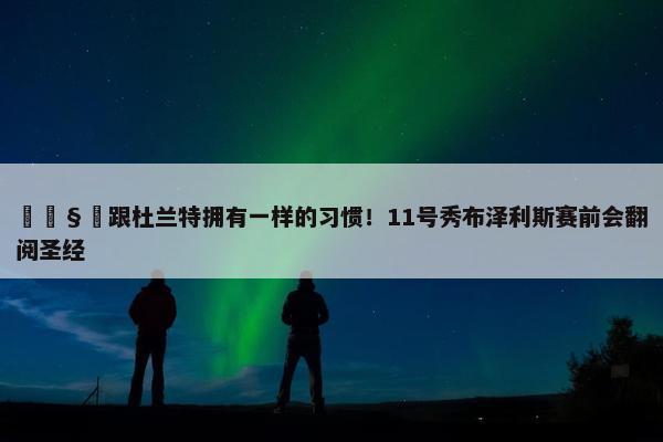 🧐跟杜兰特拥有一样的习惯！11号秀布泽利斯赛前会翻阅圣经