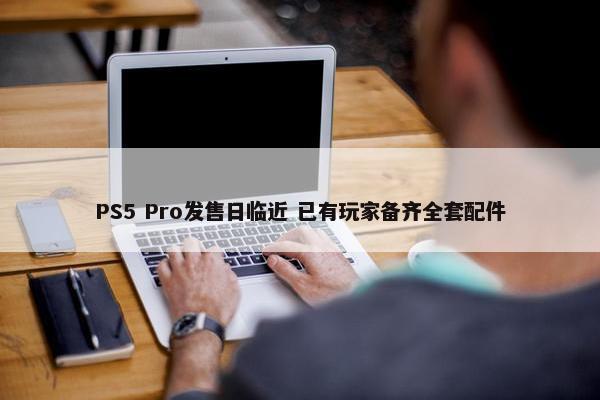 PS5 Pro发售日临近 已有玩家备齐全套配件