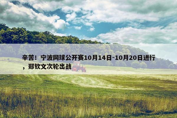 辛苦！宁波网球公开赛10月14日-10月20日进行，郑钦文次轮出战