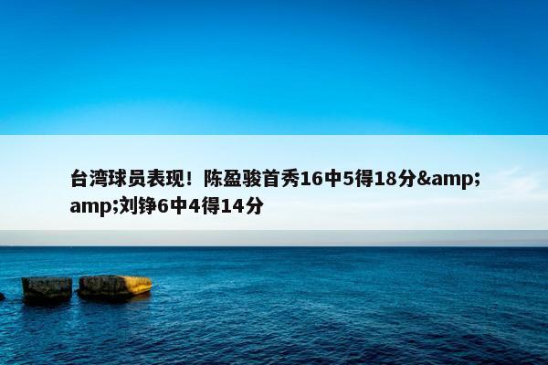 台湾球员表现！陈盈骏首秀16中5得18分&amp;刘铮6中4得14分