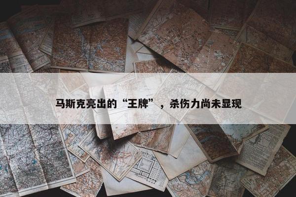 马斯克亮出的“王牌”，杀伤力尚未显现