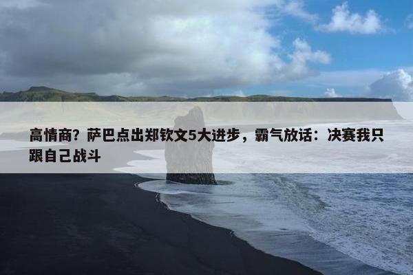 高情商？萨巴点出郑钦文5大进步，霸气放话：决赛我只跟自己战斗